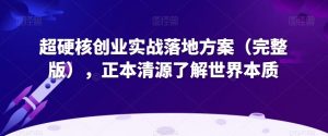 超硬核创业实战落地方案(完整版),正本清源了解世界本质-最全项目网
