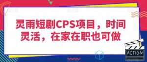 灵雨短剧CPS项目，时间灵活，在家在职也可做-最全项目网