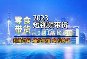 2023短视频带货-零食赛道，从0-1实操课程，系统讲解实战技巧-最全项目网