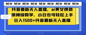 抖音最新无人直播，ai美女换装保姆级教学，小白也可轻松上手日入1500+【揭秘】-最全项目网