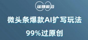 微头条爆款AI扩写玩法,99%过原创-最全项目网