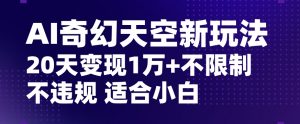 AI奇幻天空,20天变现五位数玩法,不限制不违规不封号玩法,适合小白操作【揭秘】-最全项目网