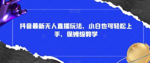 抖音最新无人直播玩法,小白也可轻松上手,保姆级教学,附所有素材+插件【揭秘】-最全项目网