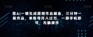 靠Ai一键生成原创作品掘金，三分钟一条作品，单账号月入过万，一部手机即可，无脑操作【揭秘】-最全项目网