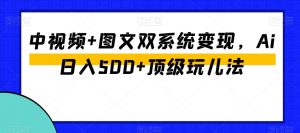 中视频+图文双系统变现,Ai日入500+顶级玩儿法-最全项目网