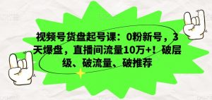 视频号货盘起号课：0粉新号，3天爆盘，直播间流量10万+！破层级、破流量、破推荐-最全项目网