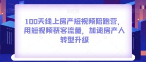 100天线上房产短视频陪跑营,用短视频获客流量,加速房产人转型升级-最全项目网