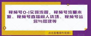 视频号0-1实操流程,视频号流量来源、视频号直播间人货场、视频号运营与搭建等-最全项目网