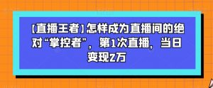 【直播王者】怎样成为直播间的绝对“掌控者”,第1次直播,当日变现2万-最全项目网