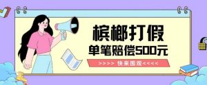 【独家揭秘】槟榔打假赔偿玩法操作简单有手就行单笔订单可赔偿500元【纯绿色】-最全项目网