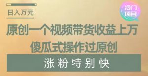 原创一个视频带货收益上万，傻瓜式操作过原创，几分钟做一个视频涨粉特别快【揭秘】-最全项目网