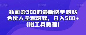 外面卖300的最新快手游戏合伙人全套教程，日入500+（附工具教程）-最全项目网