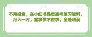 不用投资,在小红书靠卖高考复习资料,月入一万,需求供不应求,全是利润【揭秘】-最全项目网