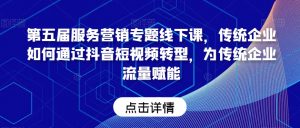 第五届服务营销专题线下课,传统企业如何通过抖音短视频转型,为传统企业流量赋能-最全项目网