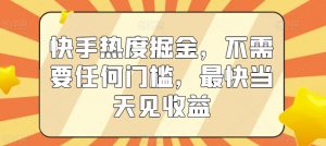 快手热度掘金，不需要任何门槛，最快当天见收益【揭秘】-最全项目网