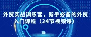 外贸实战训练营,新手必备的外贸入门课程(24节视频课)-最全项目网