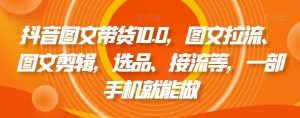 抖音图文带货10.0，图文拉流、图文剪辑，选品、接流等，一部手机就能做-最全项目网