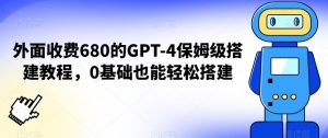 外面收费680的GPT-4保姆级搭建教程，0基础也能轻松搭建【揭秘】-最全项目网