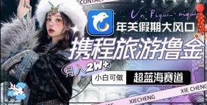年关假期大风口,携程旅游撸金,超蓝海赛道,月入2w+【揭秘】-最全项目网