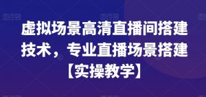 虚拟场景高清直播间搭建技术，专业直播场景搭建【实操教学】-最全项目网