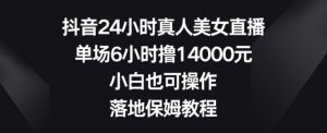 抖音24小时真人美女直播，单场6小时撸14000元，小白也可操作，落地保姆教程【揭秘】-最全项目网