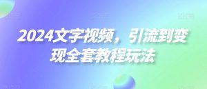 2024文字视频,引流到变现全套教程玩法【揭秘】-最全项目网
