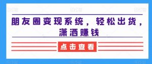朋友圈变现系统,轻松出货,潇洒赚钱-最全项目网