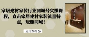 家居建材家装行业同城号实操课程,直击家居建材家装流量特点,玩赚同城!-最全项目网