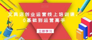文具店创业运营线上培训课,0基础到运营高手-最全项目网
