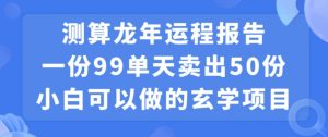 小白可做的玄学项目，出售”龙年运程报告”一份99元单日卖出100份利润9900元，0成本投入【揭秘】-最全项目网