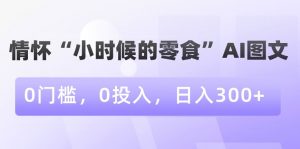 情怀“小时候的零食”AI图文,0门槛,0投入,日入300+【揭秘】-最全项目网