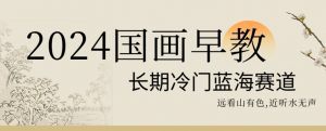 2024国画早教，长期冷门蓝海赛道【揭秘】-最全项目网