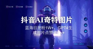 抖音用AI生成奇特图片GPT4玩法,蓝海日涨粉1W+,生成几张图片点赞破6w+【揭秘】-最全项目网