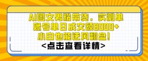 AI图文男粉带货，实测单账号单天成交额8000+，最关键是操作简单，小白看了也能上手【揭秘】-最全项目网