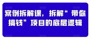 案例拆解课,拆解“带你搞钱”项目的底层逻辑-最全项目网