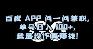 百度APP问一问兼职，单号日入100+，批量操作更赚钱【揭秘】-最全项目网