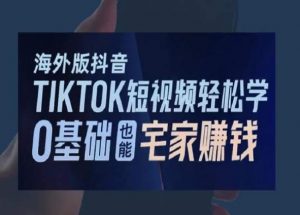 海外版抖音TikTok短视频轻松学,0基础宅家也能赚钱-最全项目网