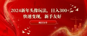 2024新年头像玩法，日入300+，快速变现，新手友好【揭秘】-最全项目网