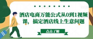 酒店电商万能公式从0到1视频课,搞定酒店线上生意问题-最全项目网
