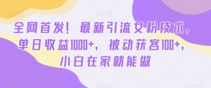 全网首发！最新引流女粉技术，单日收益1000+，被动获客100+，小白在家就能做【揭秘】-最全项目网