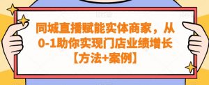 同城直播赋能实体商家，从0-1助你实现门店业绩增长【方法+案例】-最全项目网