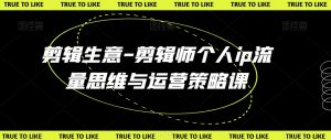 剪辑生意-剪辑师个人ip流量思维与运营策略课-最全项目网