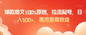 爆款图文100%原创，拉流起号，日入500+，高流量高收益【揭秘】-最全项目网
