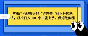 不出门也能赚大钱“好声音“线上社区玩法，轻松日入500+小白能上手，保姆级教程【揭秘】-最全项目网