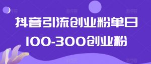 抖音引流创业粉单日100-300创业粉【揭秘】-最全项目网