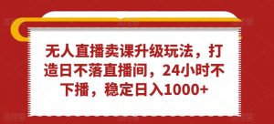 无人直播卖课升级玩法,打造日不落直播间,24小时不下播,稳定日入1000+【揭秘】-最全项目网