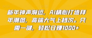 新年钟声渐近,AI精心打造拜年潮图,高端大气上档次。只需一键,轻松日赚1000+【揭秘】-最全项目网