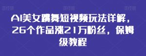AI美女跳舞短视频玩法详解,26个作品涨21万粉丝,保姆级教程【揭秘】-最全项目网