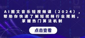 AI图文音乐短视频课(2024),帮助你快速了解短视频行业规则,掌握热门算法机制-最全项目网