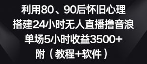 利用80、90后怀旧心理,搭建24小时无人直播撸音浪,单场5小时收益3500+(教程+软件)【揭秘】-最全项目网